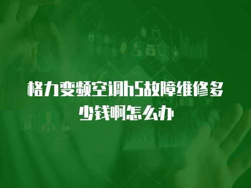 格力變頻空調(diào)h5故障維修多少錢啊怎么辦