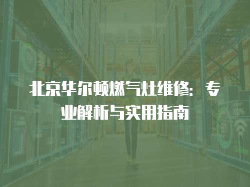北京華爾頓燃氣灶維修：專業解析與實用指南