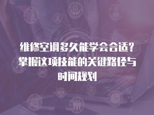 維修空調多久能學會合適？掌握這項技能的關鍵路徑與時間規劃