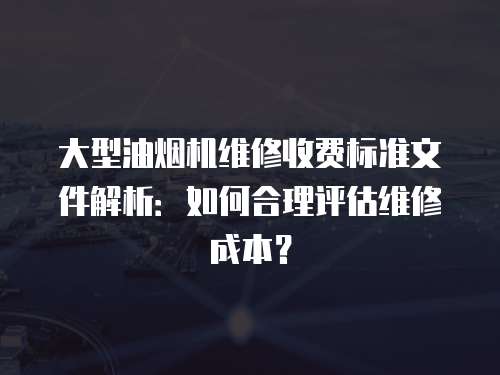 大型油煙機(jī)維修收費(fèi)標(biāo)準(zhǔn)文件解析：如何合理評估維修成本？