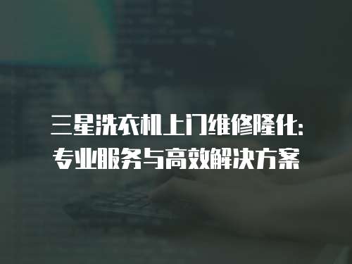 三星洗衣機(jī)上門維修隆化：專業(yè)服務(wù)與高效解決方案