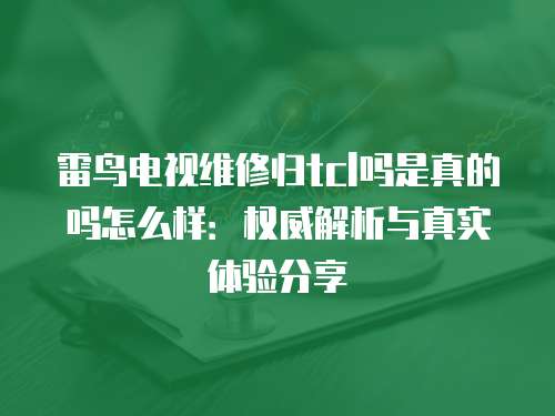雷鳥電視維修歸tcl嗎是真的嗎怎么樣：權威解析與真實體驗分享