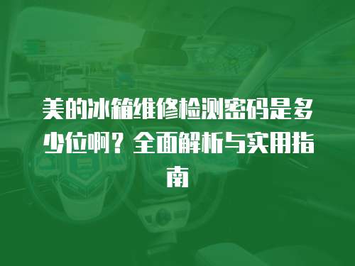 美的冰箱維修檢測密碼是多少位啊？全面解析與實用指南