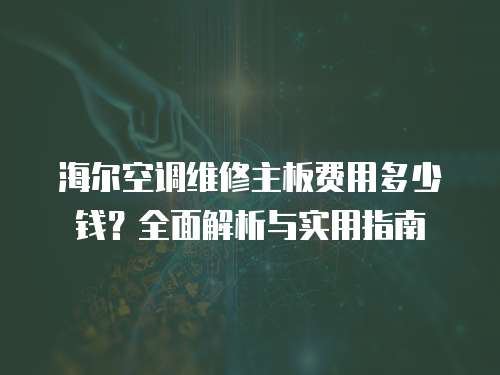 海爾空調(diào)維修主板費(fèi)用多少錢？全面解析與實(shí)用指南