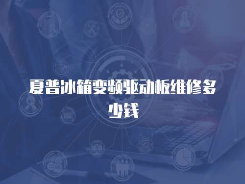 夏普冰箱變頻驅動板維修多少錢
