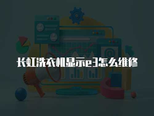 長虹洗衣機顯示e3怎么維修