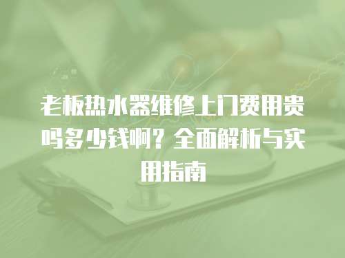 老板熱水器維修上門費用貴嗎多少錢啊？全面解析與實用指南