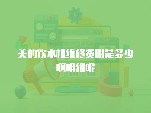 美的飲水機維修費用是多少啊明細呢