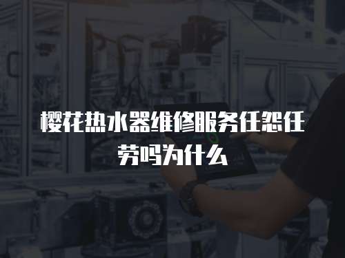 櫻花熱水器維修服務任怨任勞嗎為什么