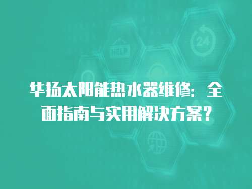 華揚太陽能熱水器維修：全面指南與實用解決方案？