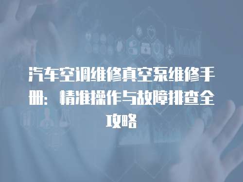 汽車空調維修真空泵維修手冊：精準操作與故障排查全攻略