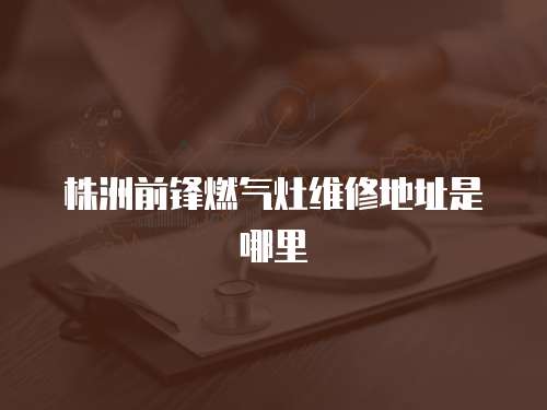 株洲前鋒燃氣灶維修地址是哪里