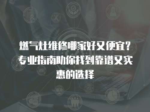 燃氣灶維修哪家好又便宜？專業指南助你找到靠譜又實惠的選擇