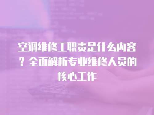 空調維修工職責是什么內容？全面解析專業維修人員的核心工作