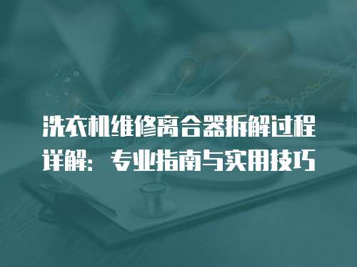 洗衣機維修離合器拆解過程詳解：專業指南與實用技巧