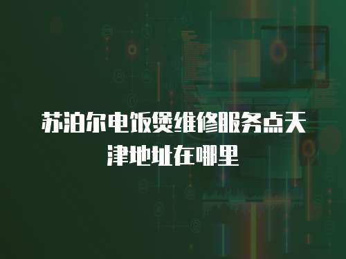蘇泊爾電飯煲維修服務點天津地址在哪里