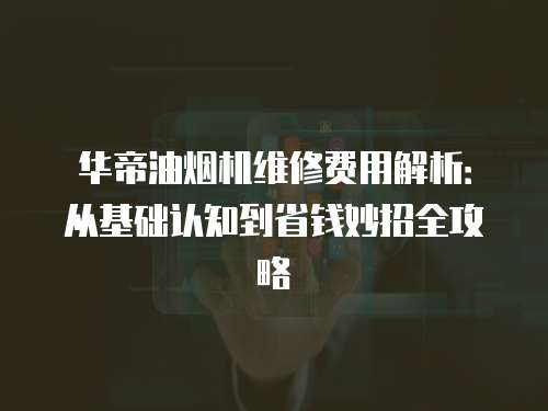 華帝油煙機維修費用解析：從基礎(chǔ)認知到省錢妙招全攻略
