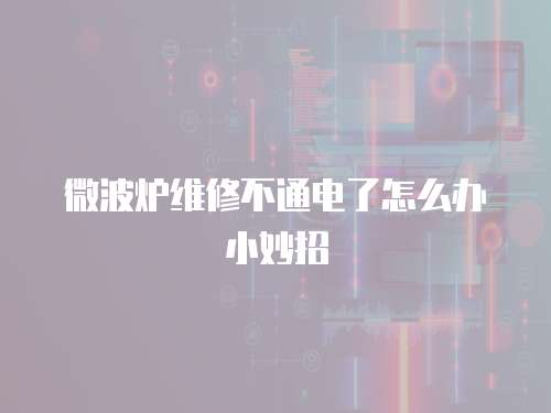 微波爐維修不通電了怎么辦小妙招