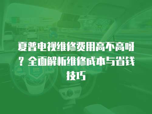 夏普電視維修費用高不高呀？全面解析維修成本與省錢技巧