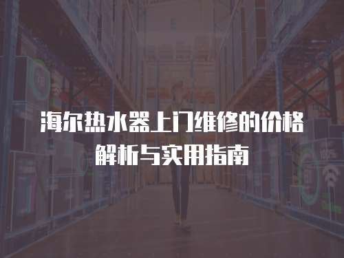 海爾熱水器上門維修的價格解析與實用指南