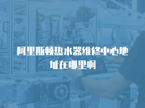 阿里斯頓熱水器維修中心地址在哪里啊