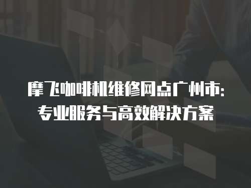 摩飛咖啡機維修網點廣州市：專業服務與高效解決方案