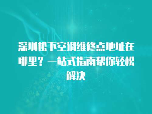 深圳松下空調維修點地址在哪里？一站式指南幫你輕松解決