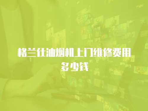 格蘭仕油煙機上門維修費用多少錢