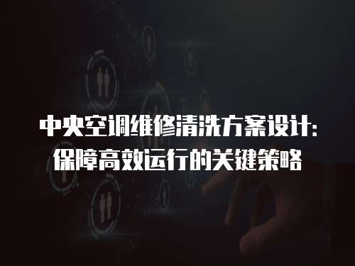 中央空調維修清洗方案設計：保障高效運行的關鍵策略