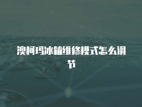 澳柯瑪冰箱維修模式怎么調(diào)節(jié)