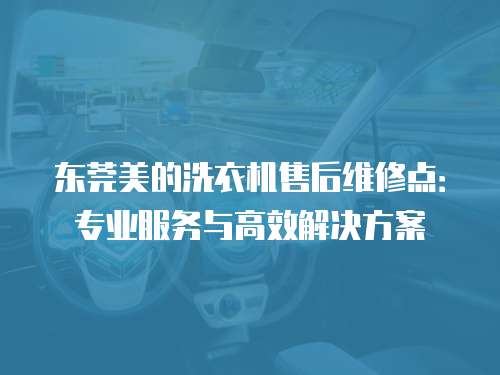 東莞美的洗衣機售后維修點：專業(yè)服務與高效解決方案