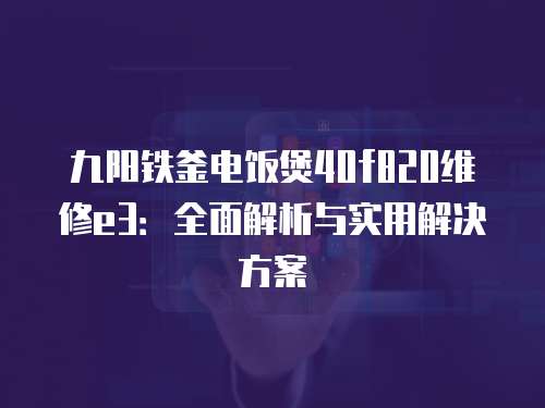 九陽鐵釜電飯煲40f820維修e3：全面解析與實用解決方案