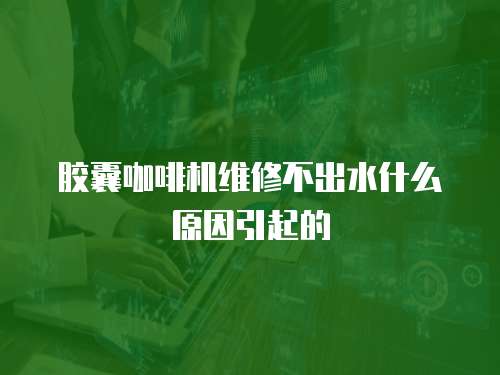 膠囊咖啡機維修不出水什么原因引起的