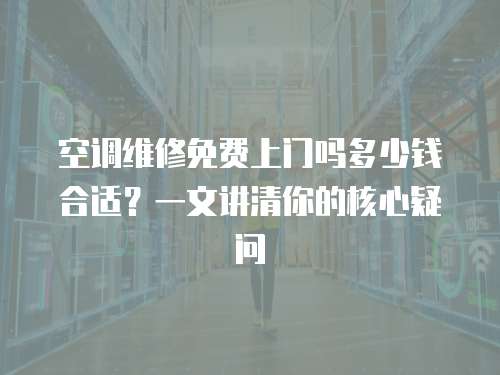 空調維修免費上門嗎多少錢合適？一文講清你的核心疑問