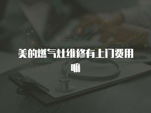 美的燃氣灶維修有上門費用嘛