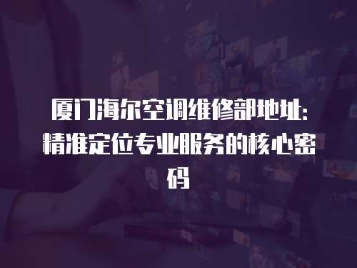 廈門海爾空調(diào)維修部地址：精準定位專業(yè)服務(wù)的核心密碼