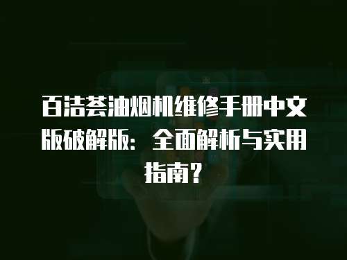 百潔薈油煙機(jī)維修手冊(cè)中文版破解版：全面解析與實(shí)用指南？