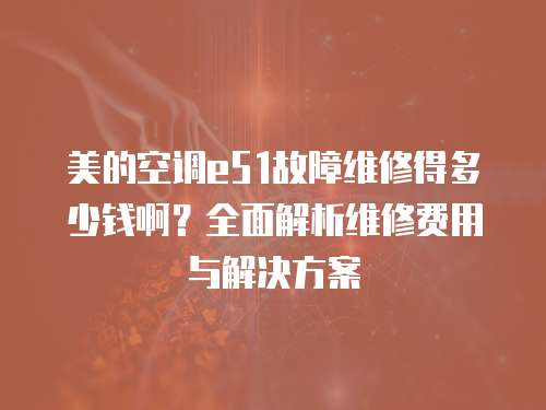 美的空調(diào)e51故障維修得多少錢?。咳娼馕鼍S修費(fèi)用與解決方案