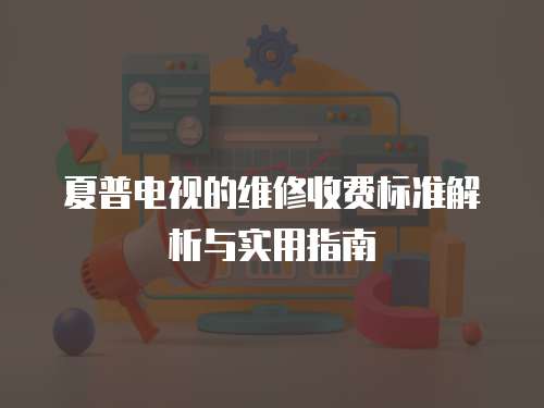 夏普電視的維修收費標準解析與實用指南