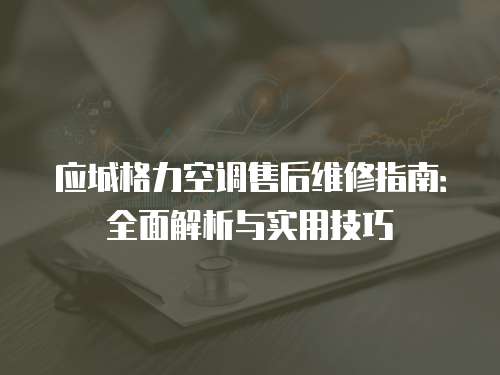 應城格力空調售后維修指南：全面解析與實用技巧