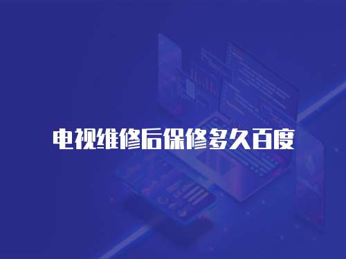 電視維修后保修多久百度