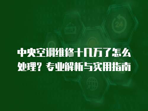 中央空調維修十幾萬了怎么處理？專業解析與實用指南