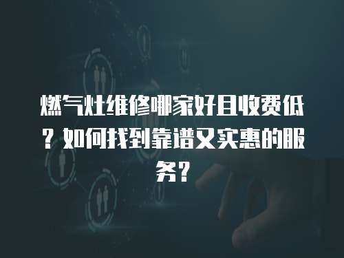燃?xì)庠罹S修哪家好且收費(fèi)低？如何找到靠譜又實(shí)惠的服務(wù)？