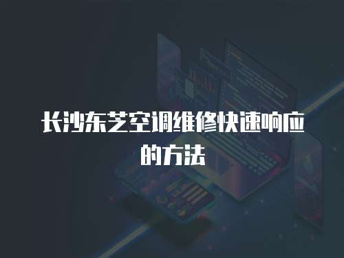 長沙東芝空調維修快速響應的方法