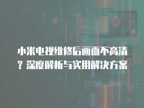 小米電視維修后畫面不高清？深度解析與實用解決方案