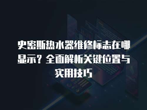 史密斯熱水器維修標志在哪顯示？全面解析關鍵位置與實用技巧