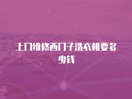 上門維修西門子洗衣機(jī)要多少錢