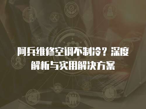 阿兵維修空調不制冷？深度解析與實用解決方案
