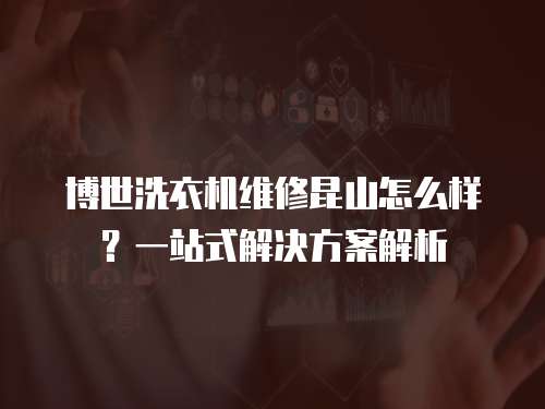 博世洗衣機維修昆山怎么樣？一站式解決方案解析