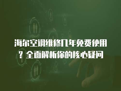 海爾空調維修幾年免費使用？全面解析你的核心疑問